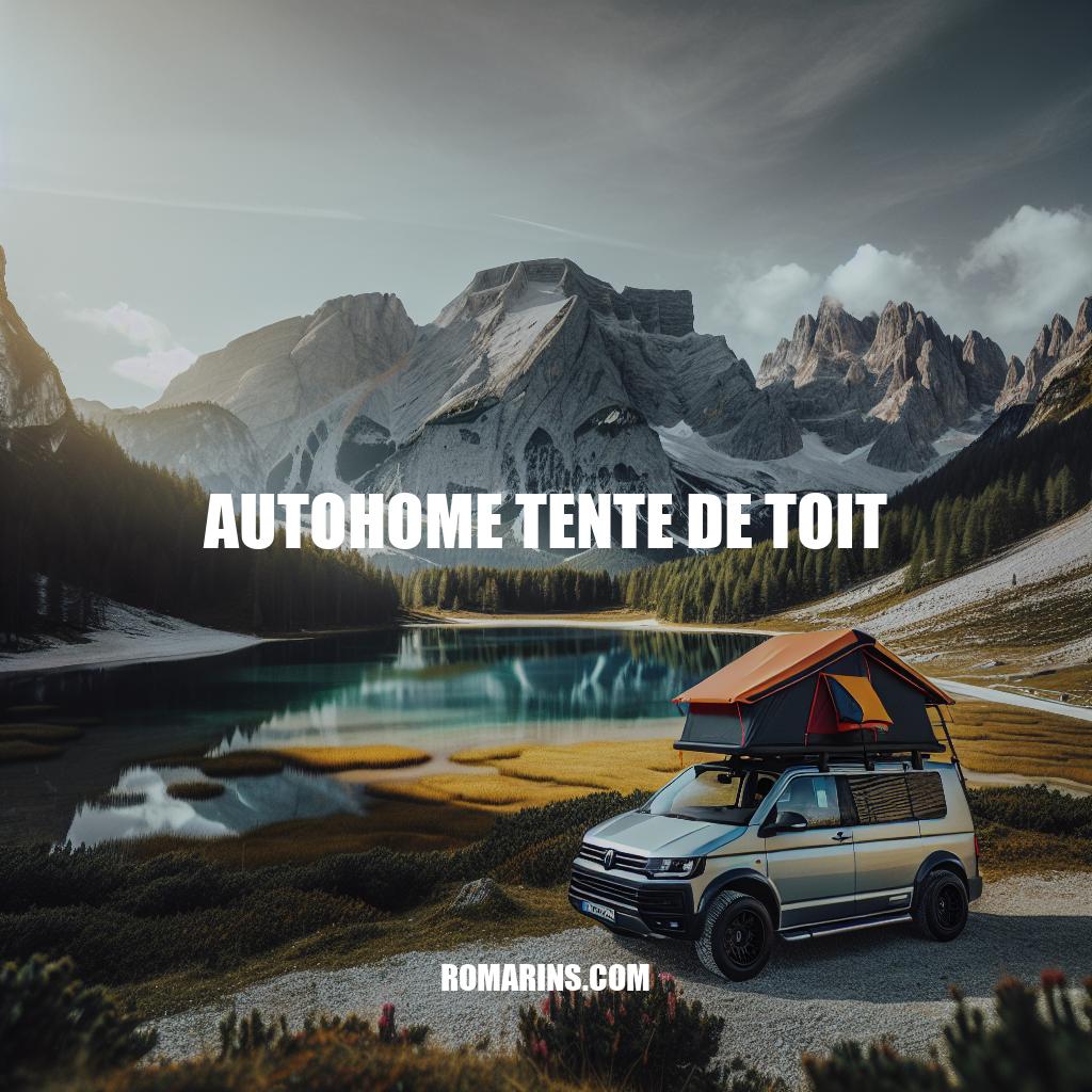 Tente de toit Autohome : Votre partenaire d'aventure en plein air